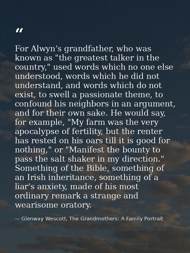 For Alwyn's grandfather, who was known as "the greatest talker in the country," used words which no one else understood, — Glenway Wescott, The Grandmothers: A Family Portrait