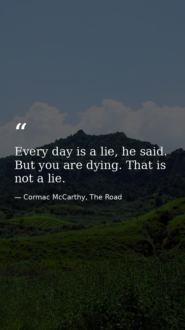 Every day is a lie, he said. But you are dying. That is not a lie. — Cormac McCarthy, The Road