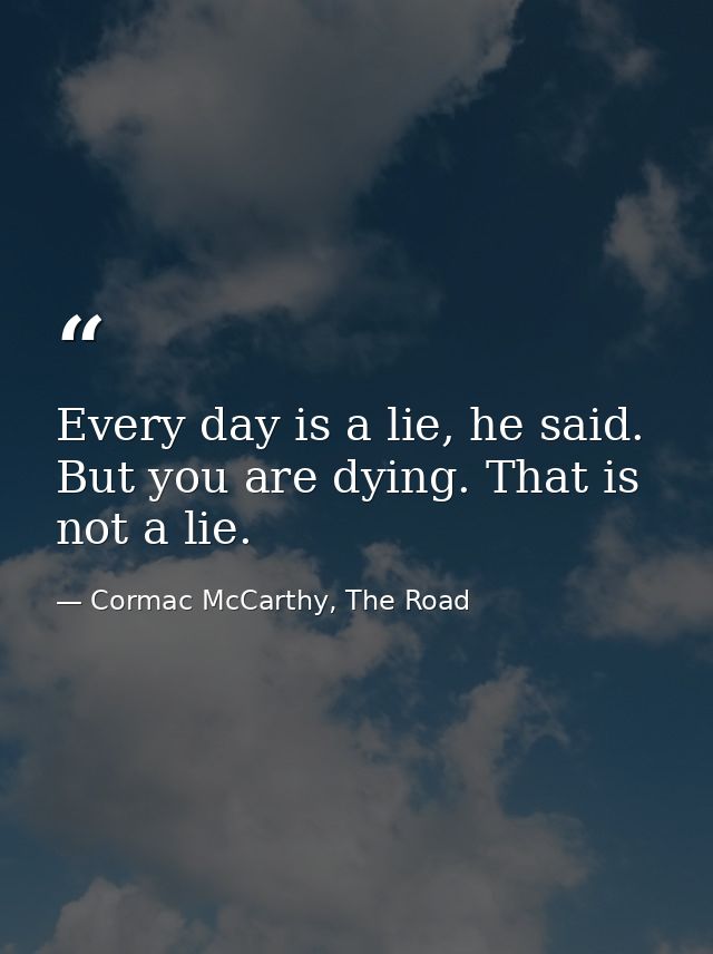 Every day is a lie, he said. But you are dying. That is not a lie. — Cormac McCarthy, The Road