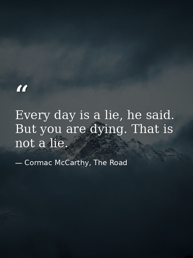 Every day is a lie, he said. But you are dying. That is not a lie. — Cormac McCarthy, The Road