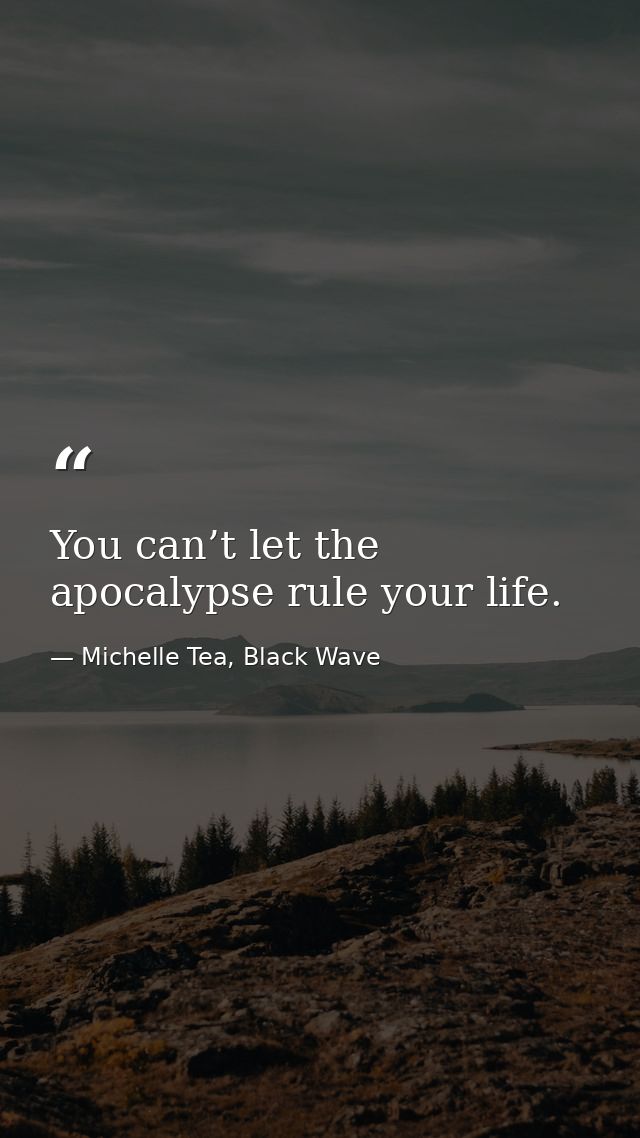 You can’t let the apocalypse rule your life. — Michelle Tea, Black Wave