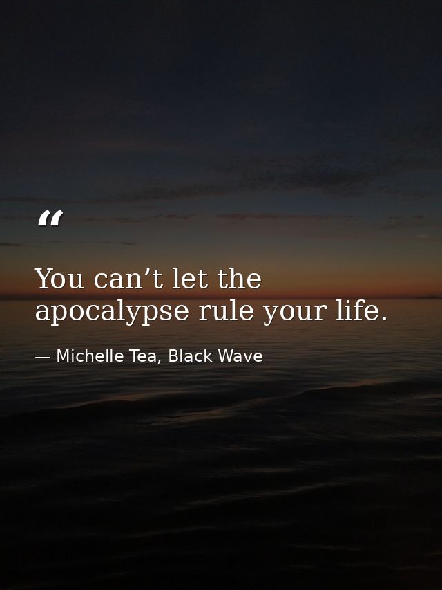 You can’t let the apocalypse rule your life. — Michelle Tea, Black Wave