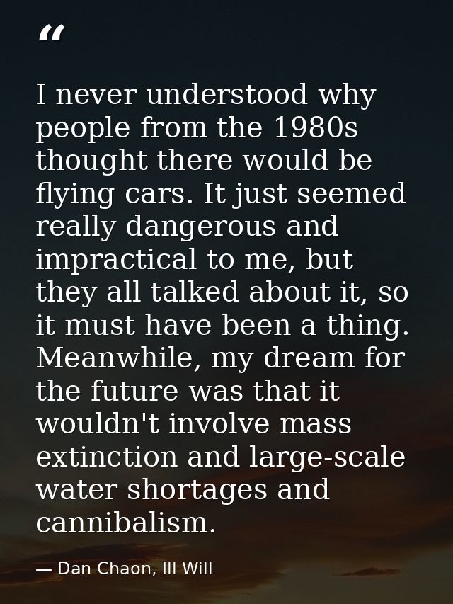 I never understood why people from the 1980s thought there would be flying cars. It just seemed really dangerous and imp — Dan Chaon, Ill Will