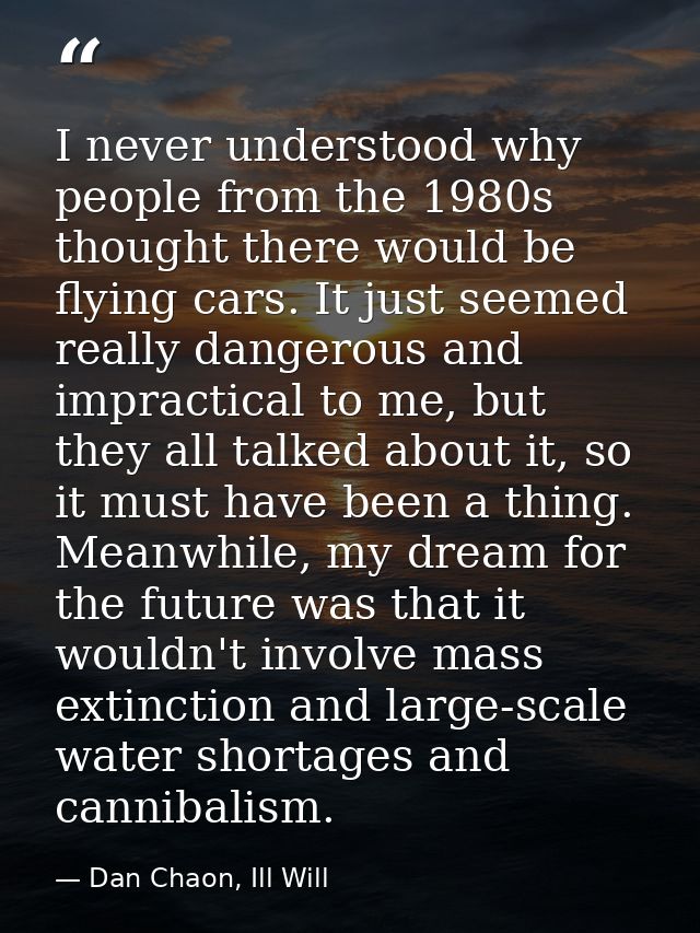 I never understood why people from the 1980s thought there would be flying cars. It just seemed really dangerous and imp — Dan Chaon, Ill Will
