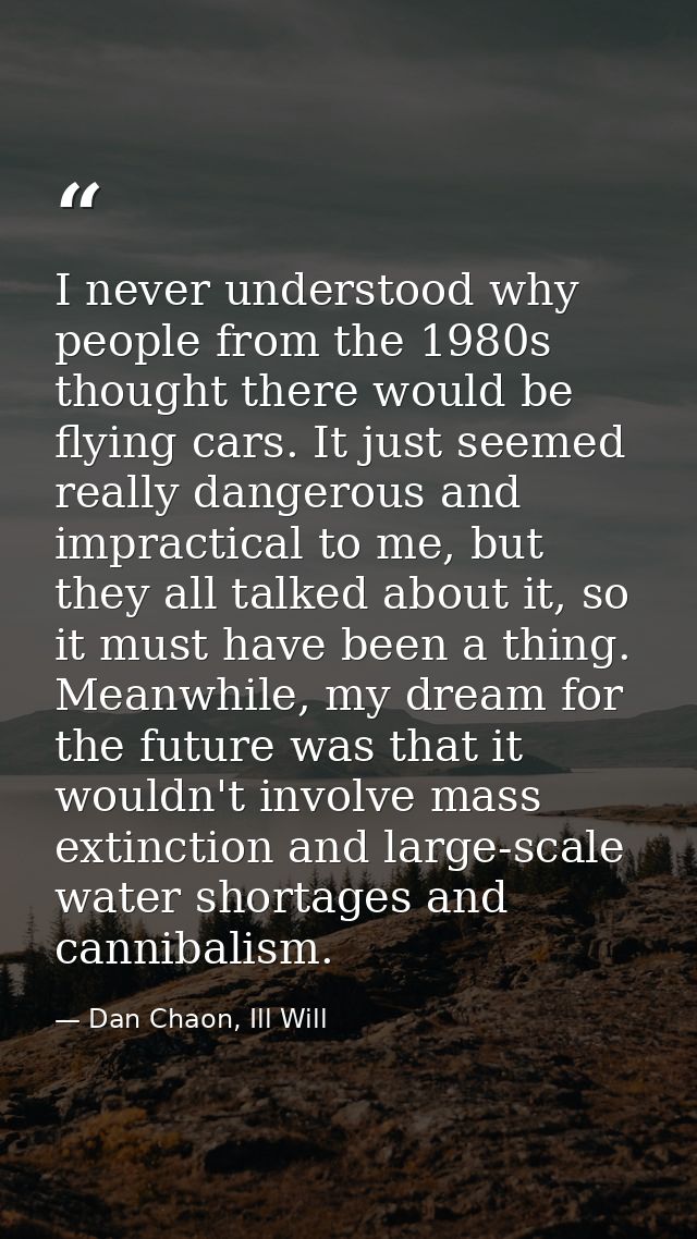 I never understood why people from the 1980s thought there would be flying cars. It just seemed really dangerous and imp — Dan Chaon, Ill Will