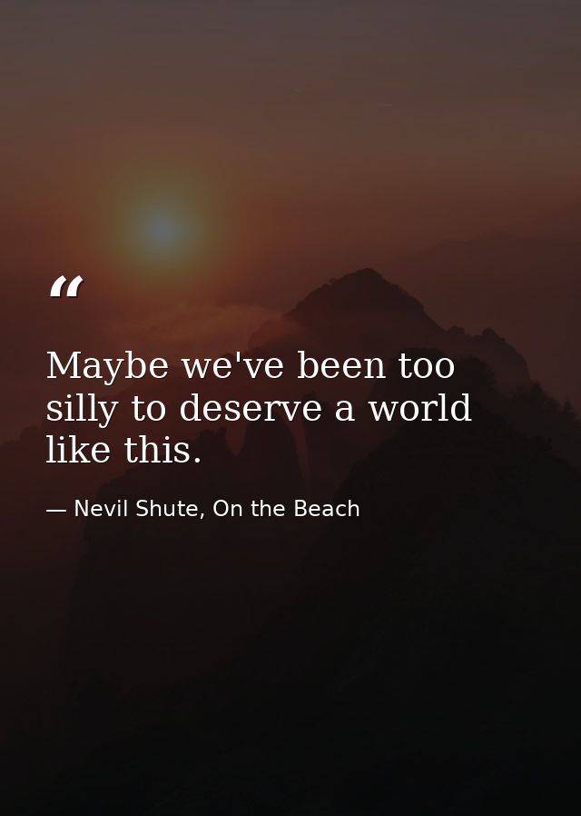 Maybe we've been too silly to deserve a world like this. — Nevil Shute, On the Beach