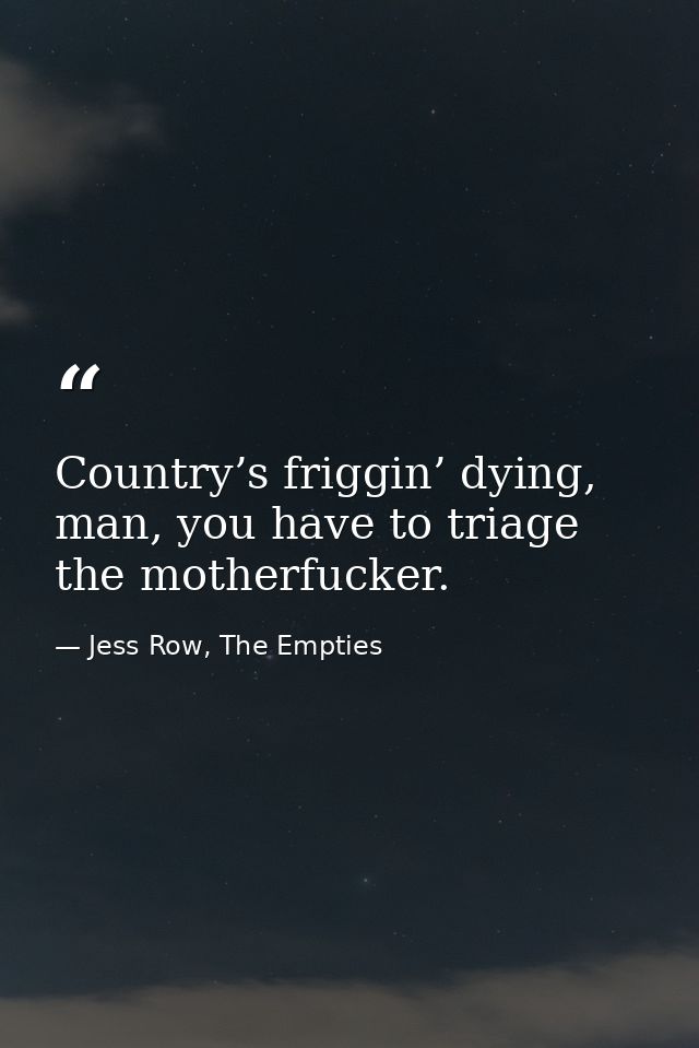 Country’s friggin’ dying, man, you have to triage the motherfucker. — Jess Row, The Empties