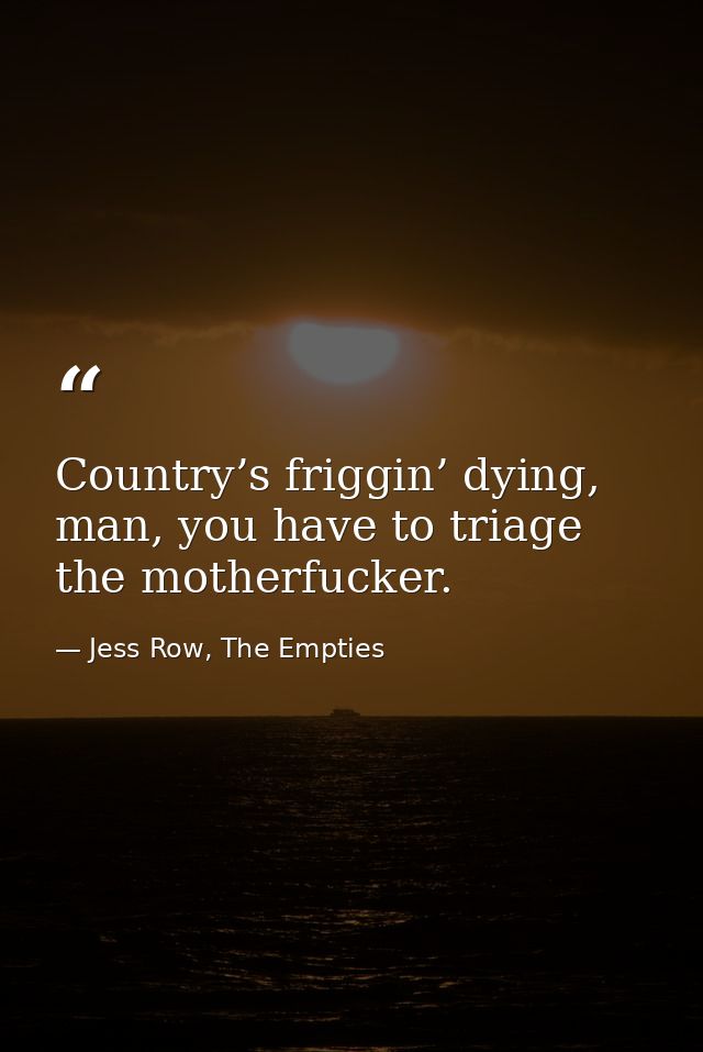 Country’s friggin’ dying, man, you have to triage the motherfucker. — Jess Row, The Empties