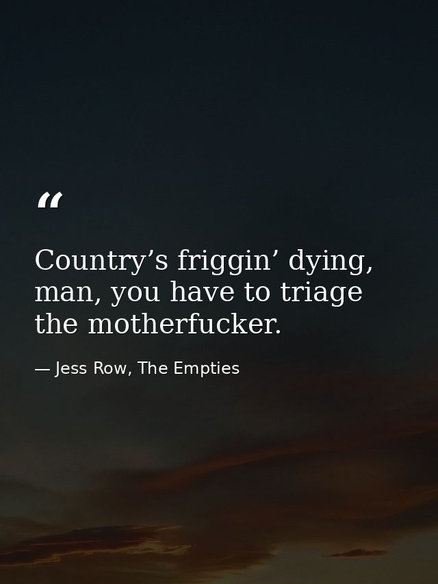 Country’s friggin’ dying, man, you have to triage the motherfucker. — Jess Row, The Empties