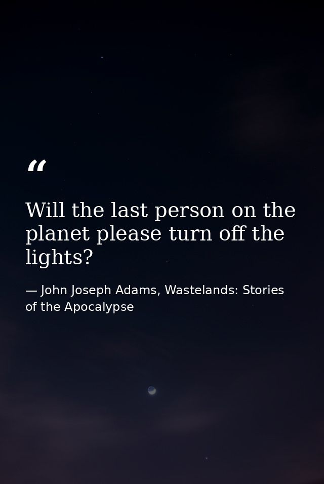 Will the last person on the planet please turn off the lights? — John Joseph Adams, Wastelands: Stories of the Apocalypse