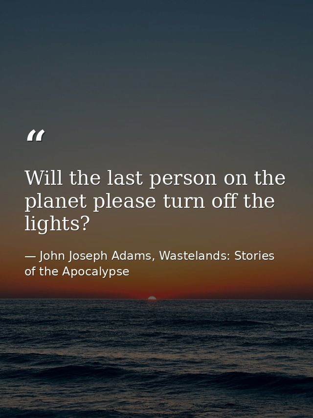 Will the last person on the planet please turn off the lights? — John Joseph Adams, Wastelands: Stories of the Apocalypse