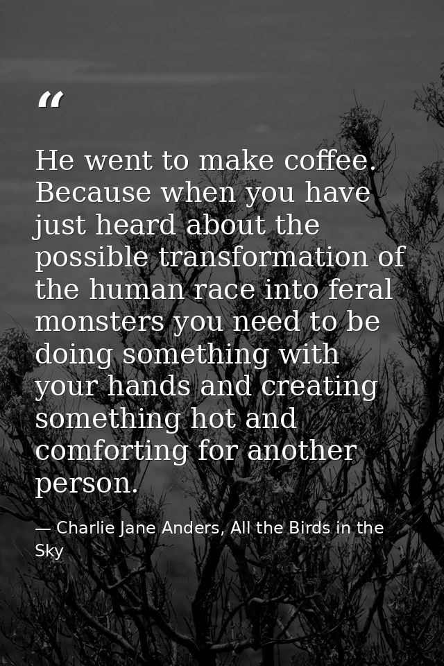 He went to make coffee. Because when you have just heard about the possible transformation of the human race into feral  — Charlie Jane Anders, All the Birds in the Sky
