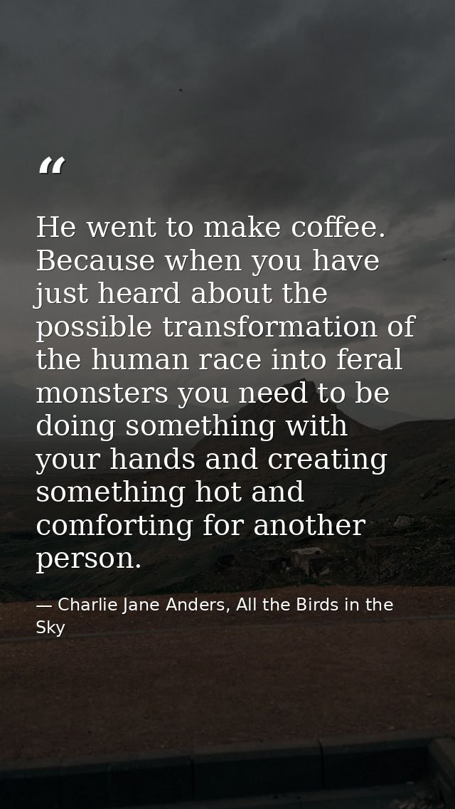 He went to make coffee. Because when you have just heard about the possible transformation of the human race into feral  — Charlie Jane Anders, All the Birds in the Sky