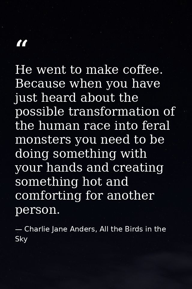 He went to make coffee. Because when you have just heard about the possible transformation of the human race into feral  — Charlie Jane Anders, All the Birds in the Sky