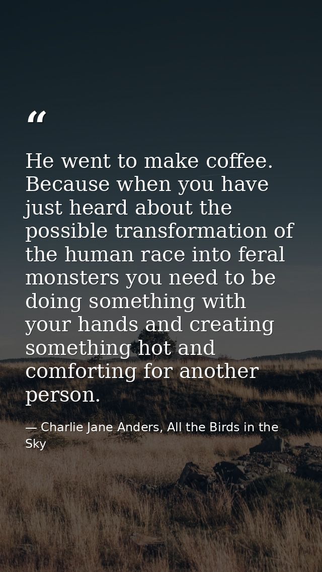 He went to make coffee. Because when you have just heard about the possible transformation of the human race into feral  — Charlie Jane Anders, All the Birds in the Sky
