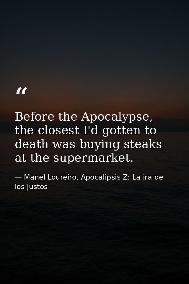 Before the Apocalypse, the closest I'd gotten to death was buying steaks at the supermarket. — Manel Loureiro, Apocalipsis Z: La ira de los justos