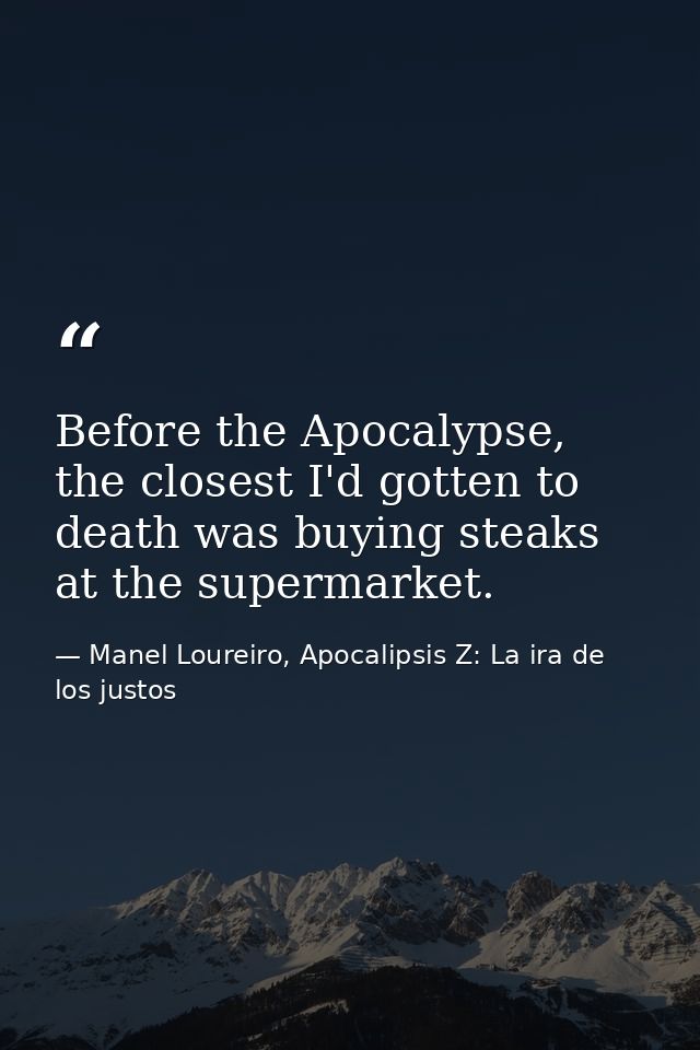 Before the Apocalypse, the closest I'd gotten to death was buying steaks at the supermarket. — Manel Loureiro, Apocalipsis Z: La ira de los justos