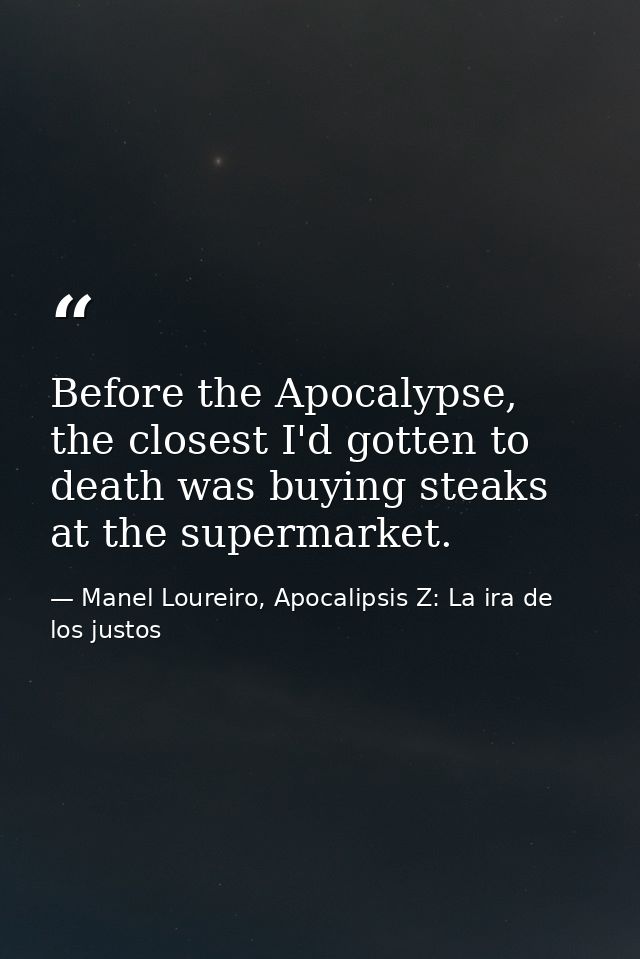 Before the Apocalypse, the closest I'd gotten to death was buying steaks at the supermarket. — Manel Loureiro, Apocalipsis Z: La ira de los justos