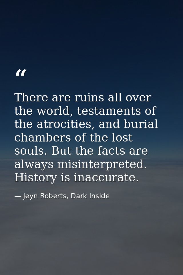 There are ruins all over the world, testaments of the atrocities, and burial chambers of the lost souls. But the facts a — Jeyn Roberts, Dark Inside