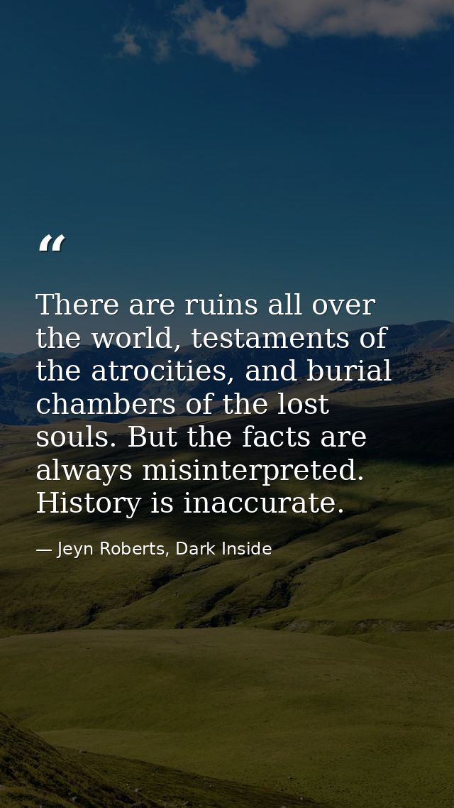 There are ruins all over the world, testaments of the atrocities, and burial chambers of the lost souls. But the facts a — Jeyn Roberts, Dark Inside