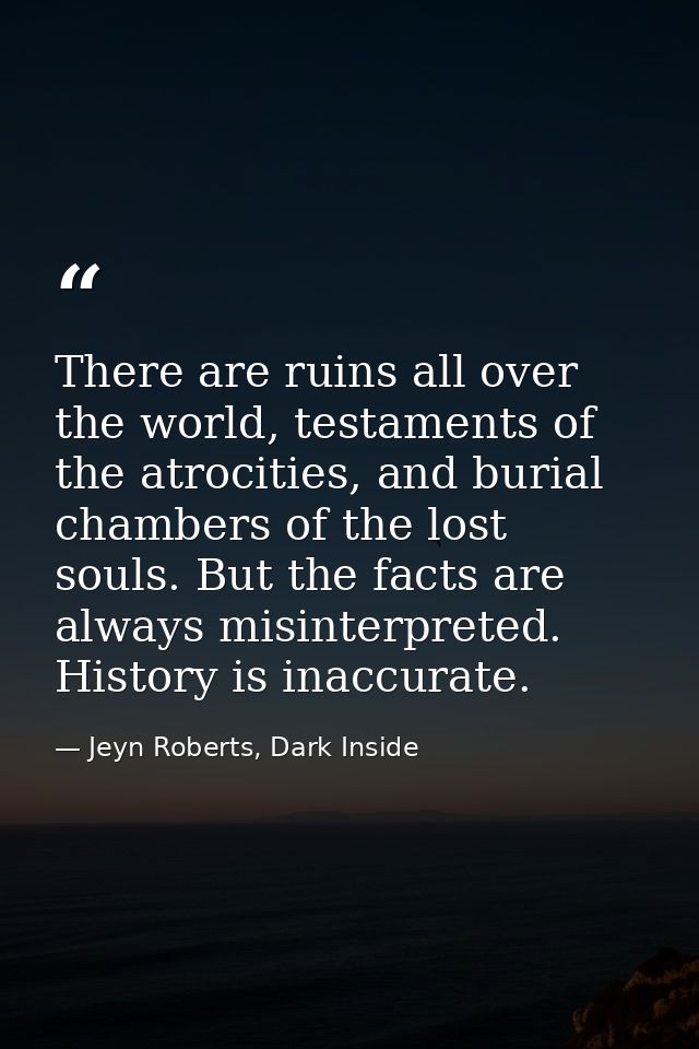 There are ruins all over the world, testaments of the atrocities, and burial chambers of the lost souls. But the facts a — Jeyn Roberts, Dark Inside