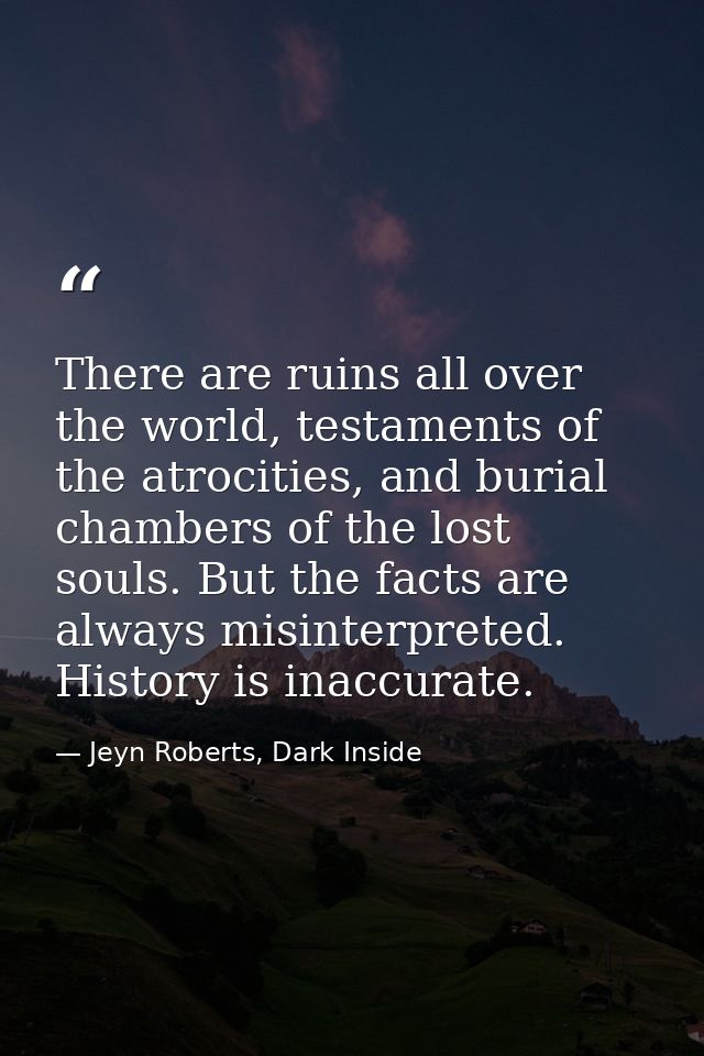 There are ruins all over the world, testaments of the atrocities, and burial chambers of the lost souls. But the facts a — Jeyn Roberts, Dark Inside