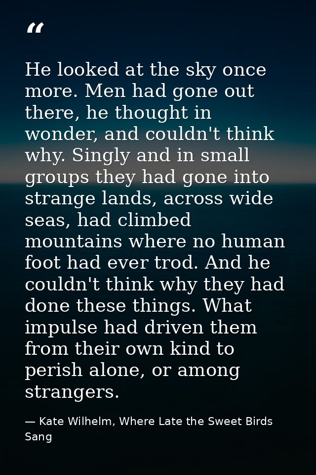 He looked at the sky once more. Men had gone out there, he thought in wonder, and couldn't think why. Singly and in smal — Kate Wilhelm, Where Late the Sweet Birds Sang