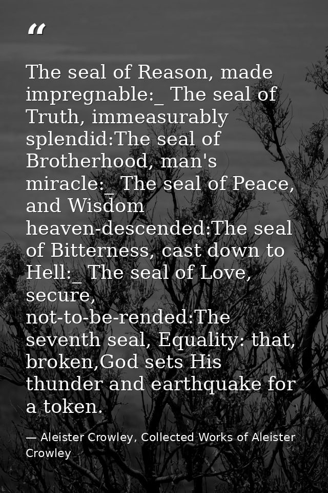 The seal of Reason, made impregnable:_ The seal of Truth, immeasurably splendid:The seal of Brotherhood, man's miracle:_ — Aleister Crowley, Collected Works of Aleister Crowley