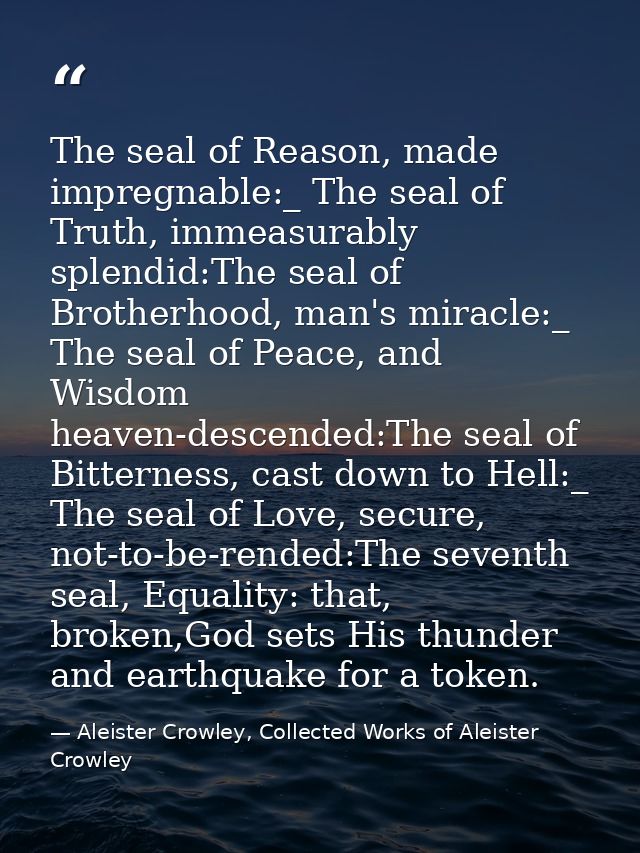 The seal of Reason, made impregnable:_ The seal of Truth, immeasurably splendid:The seal of Brotherhood, man's miracle:_ — Aleister Crowley, Collected Works of Aleister Crowley