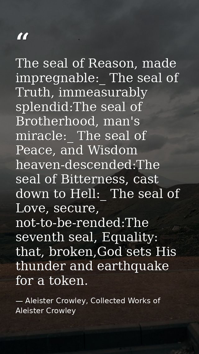 The seal of Reason, made impregnable:_ The seal of Truth, immeasurably splendid:The seal of Brotherhood, man's miracle:_ — Aleister Crowley, Collected Works of Aleister Crowley