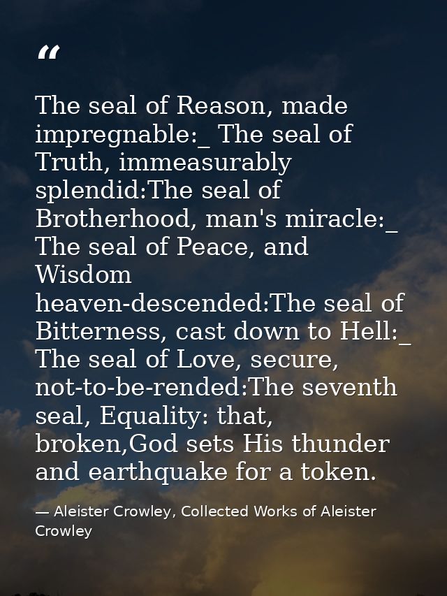 The seal of Reason, made impregnable:_ The seal of Truth, immeasurably splendid:The seal of Brotherhood, man's miracle:_ — Aleister Crowley, Collected Works of Aleister Crowley