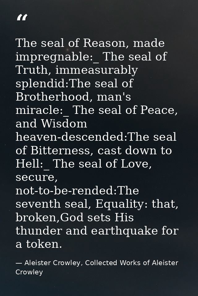 The seal of Reason, made impregnable:_ The seal of Truth, immeasurably splendid:The seal of Brotherhood, man's miracle:_ — Aleister Crowley, Collected Works of Aleister Crowley