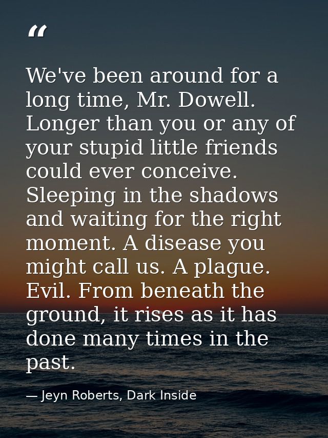 We've been around for a long time, Mr. Dowell. Longer than you or any of your stupid little friends could ever conceive. — Jeyn Roberts, Dark Inside