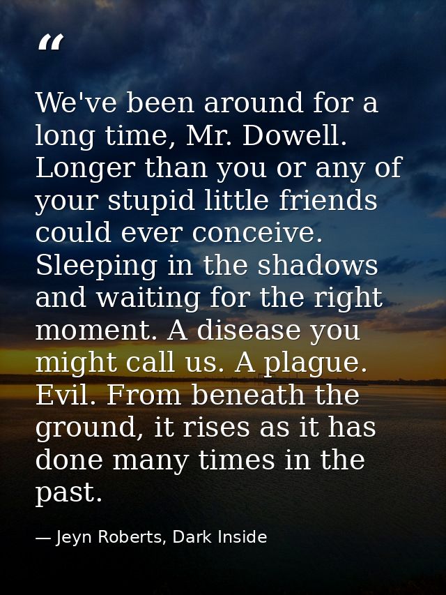 We've been around for a long time, Mr. Dowell. Longer than you or any of your stupid little friends could ever conceive. — Jeyn Roberts, Dark Inside