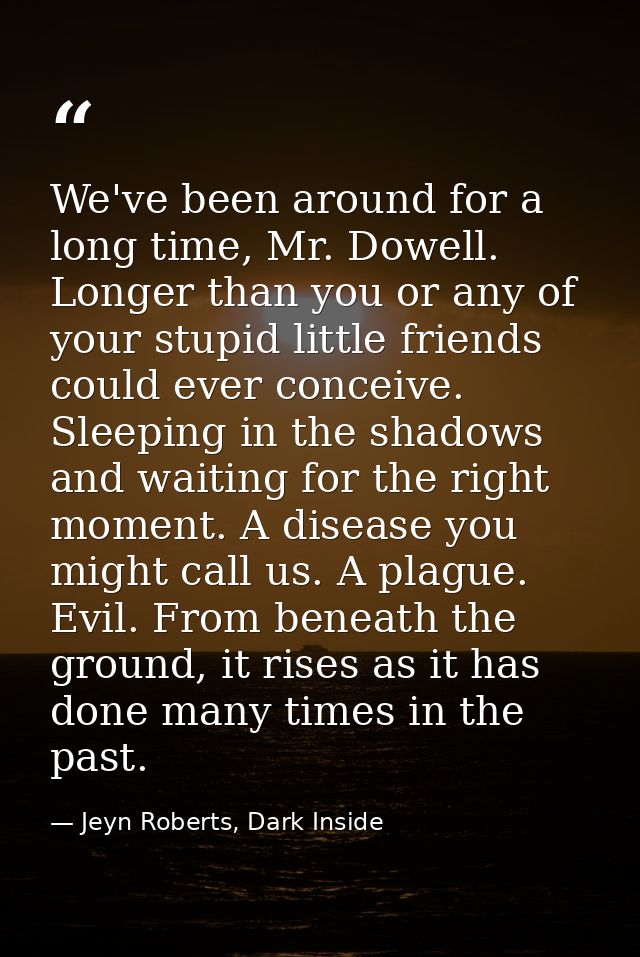 We've been around for a long time, Mr. Dowell. Longer than you or any of your stupid little friends could ever conceive. — Jeyn Roberts, Dark Inside