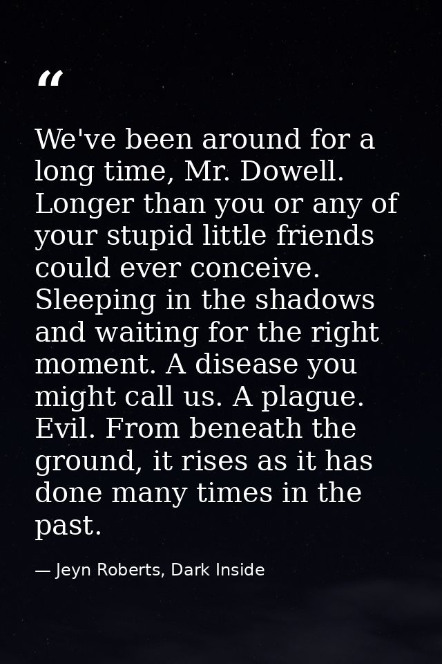 We've been around for a long time, Mr. Dowell. Longer than you or any of your stupid little friends could ever conceive. — Jeyn Roberts, Dark Inside