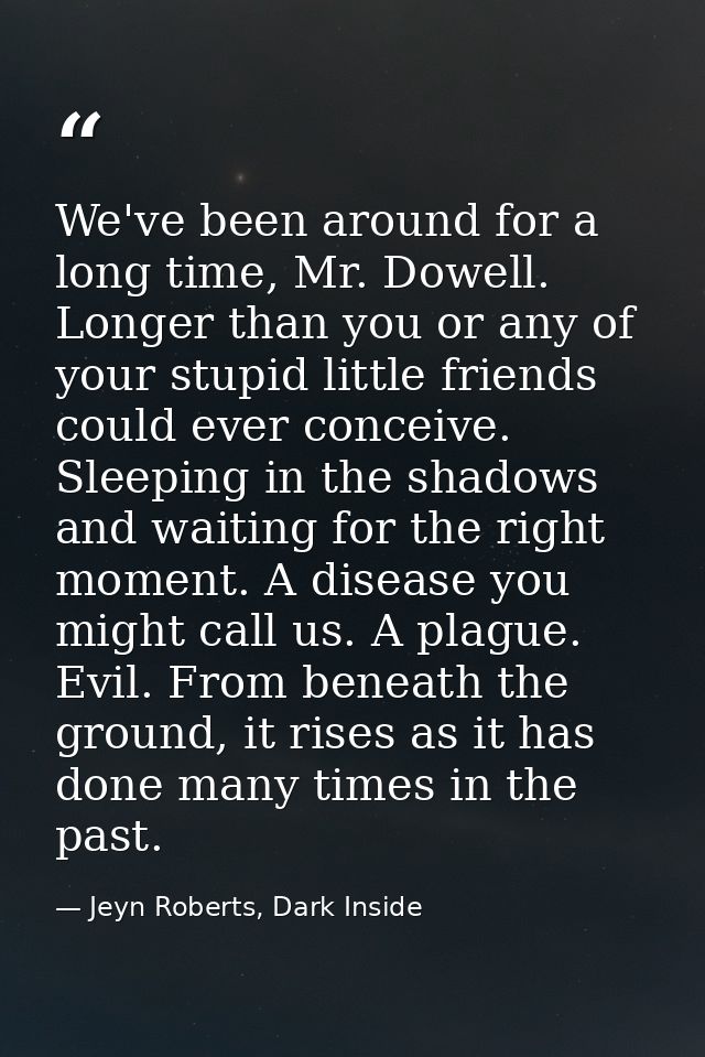 We've been around for a long time, Mr. Dowell. Longer than you or any of your stupid little friends could ever conceive. — Jeyn Roberts, Dark Inside