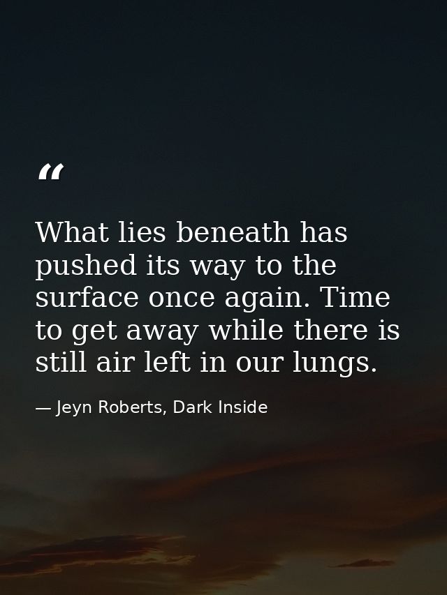 What lies beneath has pushed its way to the surface once again. Time to get away while there is still air left in our lu — Jeyn Roberts, Dark Inside