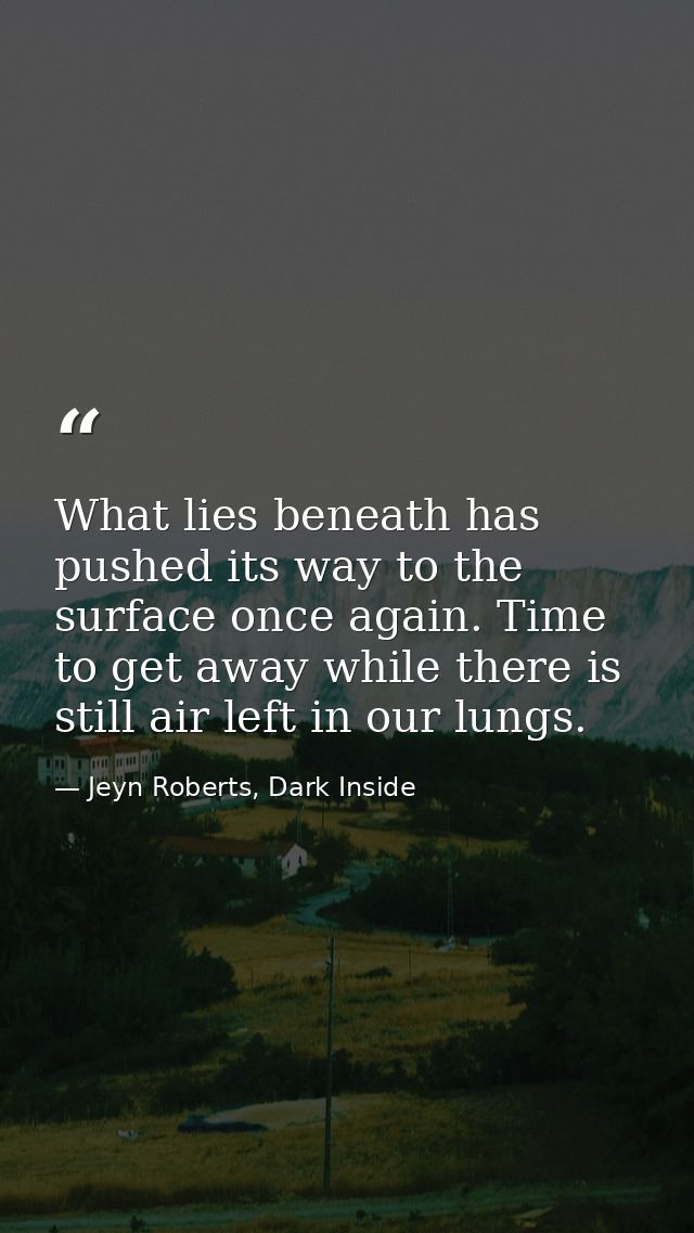What lies beneath has pushed its way to the surface once again. Time to get away while there is still air left in our lu — Jeyn Roberts, Dark Inside
