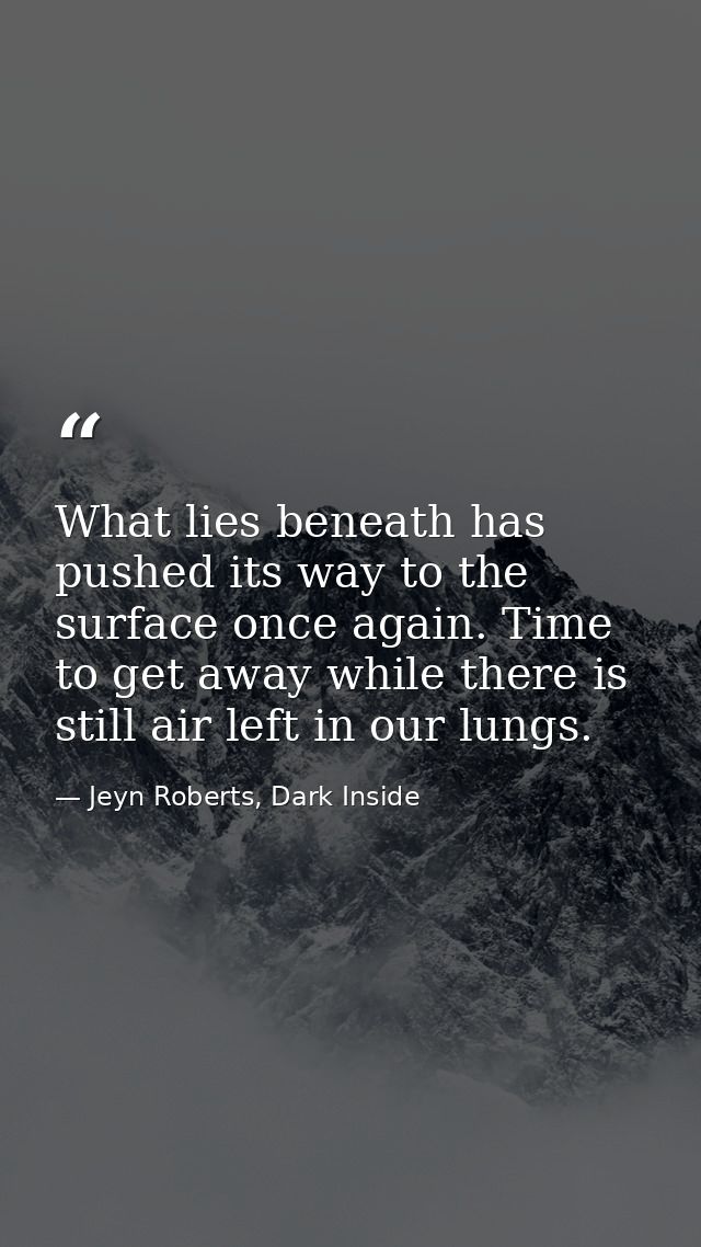 What lies beneath has pushed its way to the surface once again. Time to get away while there is still air left in our lu — Jeyn Roberts, Dark Inside