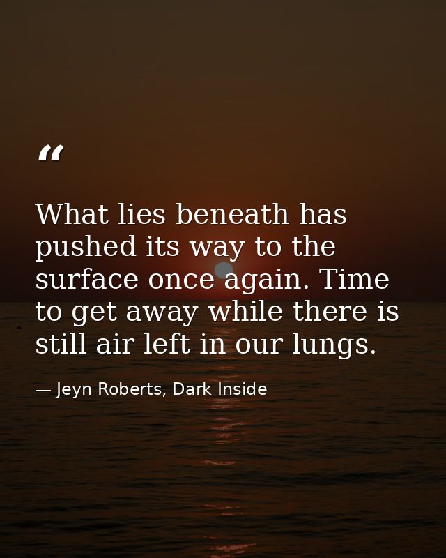 What lies beneath has pushed its way to the surface once again. Time to get away while there is still air left in our lu — Jeyn Roberts, Dark Inside