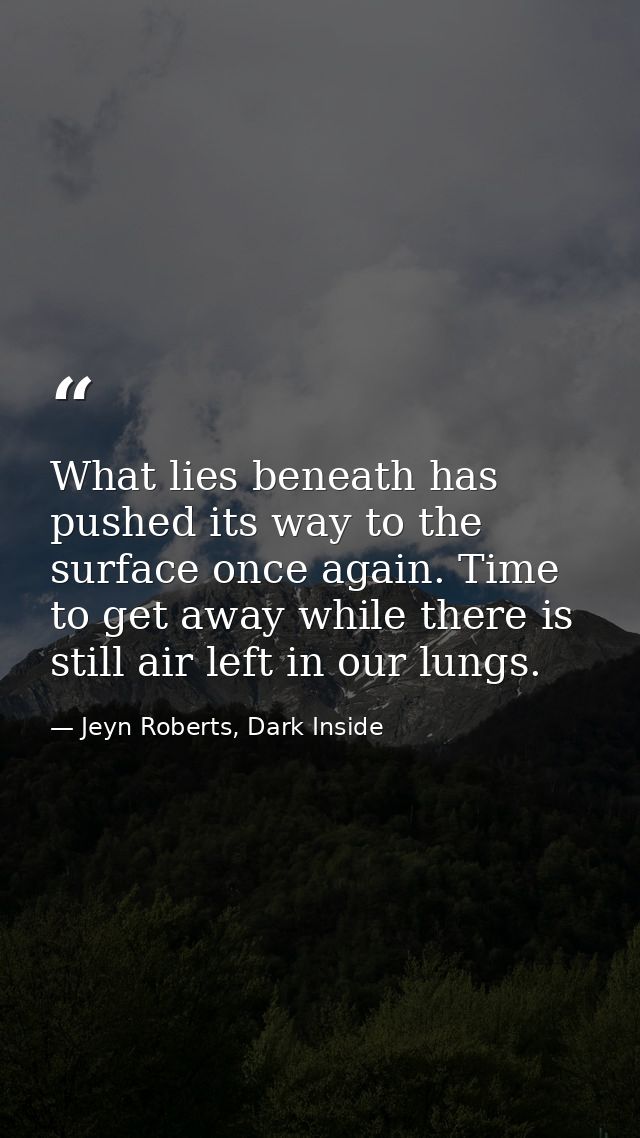 What lies beneath has pushed its way to the surface once again. Time to get away while there is still air left in our lu — Jeyn Roberts, Dark Inside