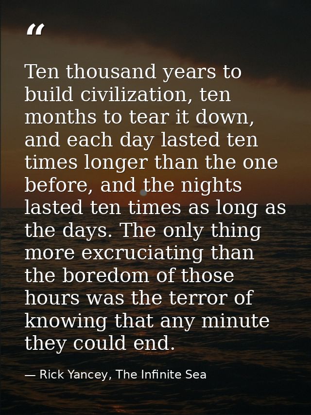 Ten thousand years to build civilization, ten months to tear it down, and each day lasted ten times longer than the one  — Rick Yancey, The Infinite Sea