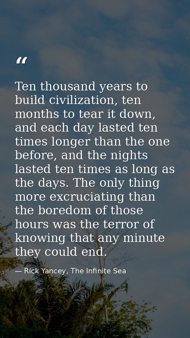 Ten thousand years to build civilization, ten months to tear it down, and each day lasted ten times longer than the one  — Rick Yancey, The Infinite Sea