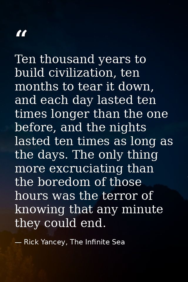 Ten thousand years to build civilization, ten months to tear it down, and each day lasted ten times longer than the one  — Rick Yancey, The Infinite Sea