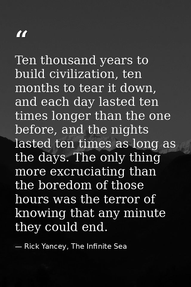 Ten thousand years to build civilization, ten months to tear it down, and each day lasted ten times longer than the one  — Rick Yancey, The Infinite Sea