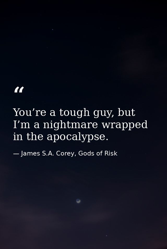 You’re a tough guy, but I’m a nightmare wrapped in the apocalypse. — James S.A. Corey, Gods of Risk