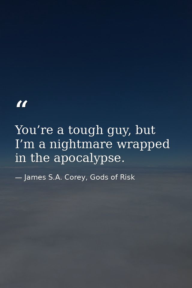 You’re a tough guy, but I’m a nightmare wrapped in the apocalypse. — James S.A. Corey, Gods of Risk