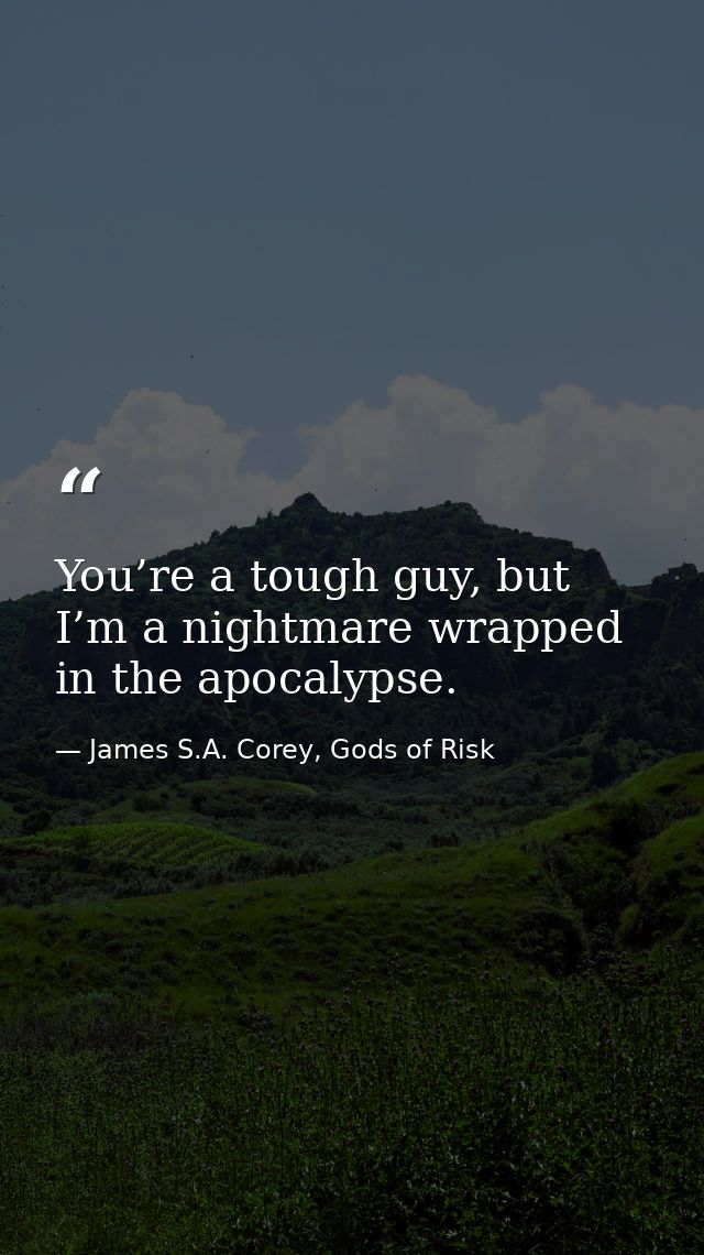 You’re a tough guy, but I’m a nightmare wrapped in the apocalypse. — James S.A. Corey, Gods of Risk