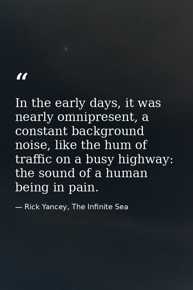 In the early days, it was nearly omnipresent, a constant background noise, like the hum of traffic on a busy highway: th — Rick Yancey, The Infinite Sea